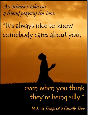 An atheist's take on a friend praying for him: It's always nice to know somebody cares about you, even when you think they're being silly. #Prayer #SomebodyCares #TwigsOfAFamilyTree